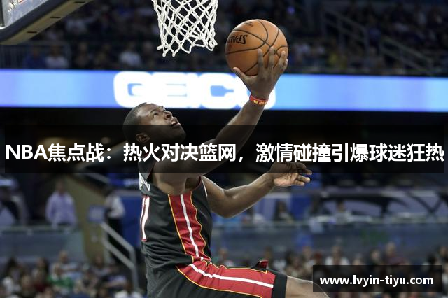 NBA焦点战：热火对决篮网，激情碰撞引爆球迷狂热