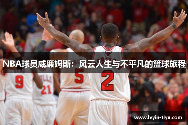 NBA球员威廉姆斯：风云人生与不平凡的篮球旅程